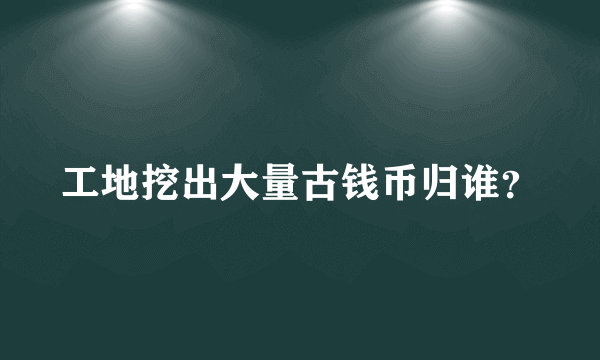 工地挖出大量古钱币归谁？