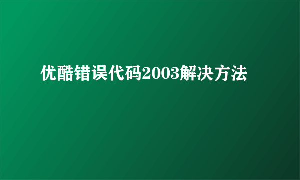 优酷错误代码2003解决方法