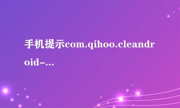 手机提示com.qihoo.cleandroid-cn已停止是什么意思？