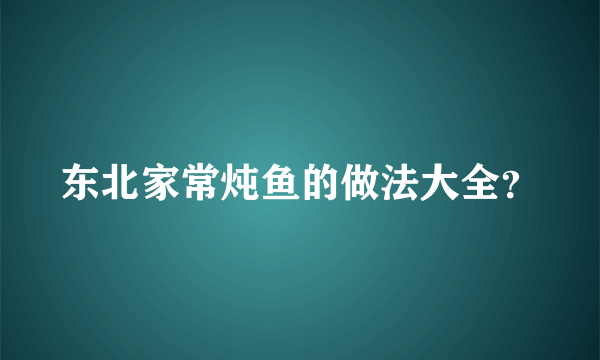 东北家常炖鱼的做法大全？