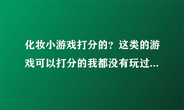 化妆小游戏打分的？这类的游戏可以打分的我都没有玩过，急求？