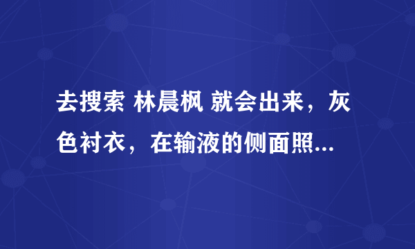 去搜索 林晨枫 就会出来，灰色衬衣，在输液的侧面照，可他不是林晨枫，谁能告诉我是谁？