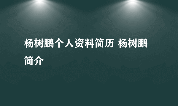 杨树鹏个人资料简历 杨树鹏简介