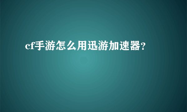 cf手游怎么用迅游加速器？