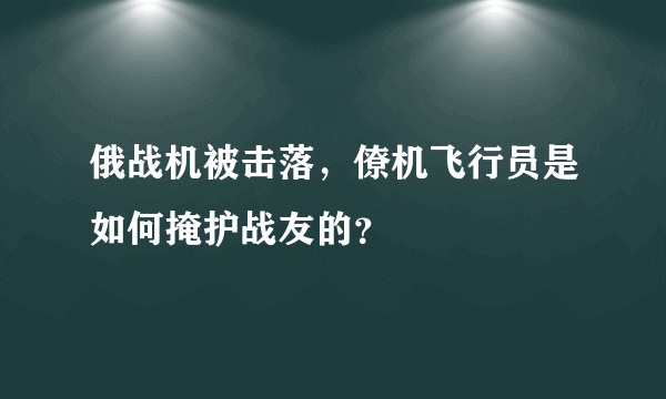 俄战机被击落，僚机飞行员是如何掩护战友的？