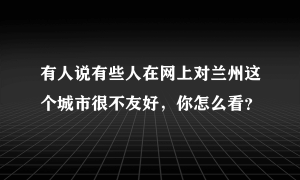 有人说有些人在网上对兰州这个城市很不友好，你怎么看？