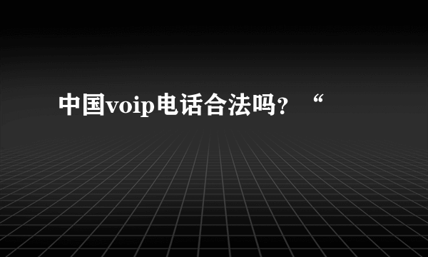 中国voip电话合法吗？“