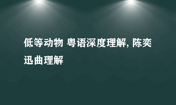 低等动物 粤语深度理解, 陈奕迅曲理解