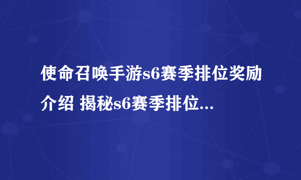 使命召唤手游s6赛季排位奖励介绍 揭秘s6赛季排位奖励、赢取游戏惊喜