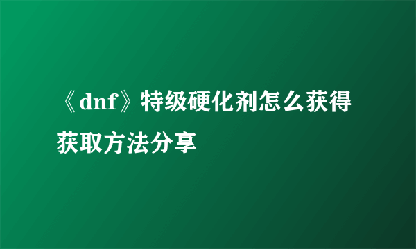 《dnf》特级硬化剂怎么获得 获取方法分享