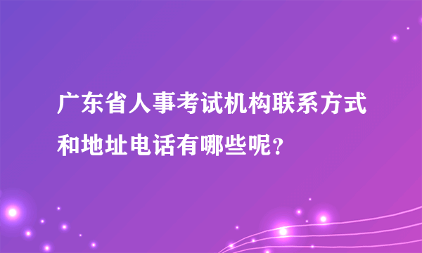 广东省人事考试机构联系方式和地址电话有哪些呢？