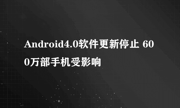 Android4.0软件更新停止 600万部手机受影响