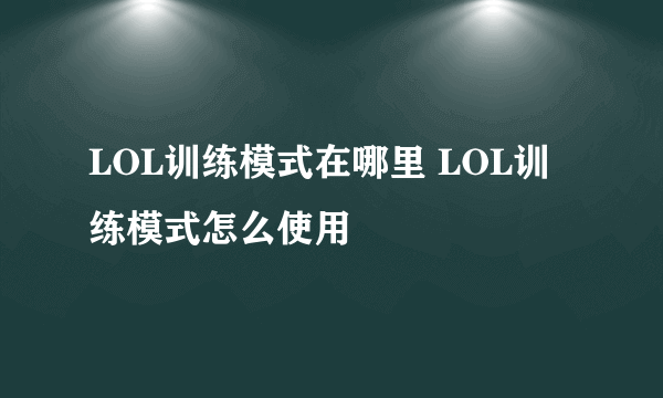 LOL训练模式在哪里 LOL训练模式怎么使用