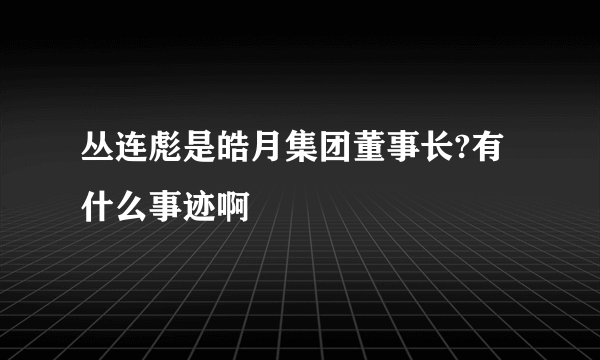 丛连彪是皓月集团董事长?有什么事迹啊