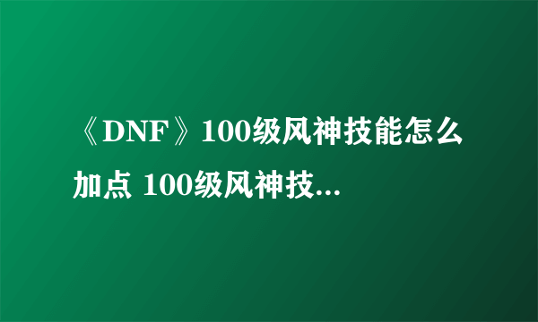 《DNF》100级风神技能怎么加点 100级风神技能加点推荐