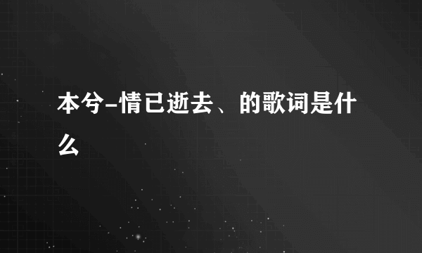 本兮-情已逝去、的歌词是什么