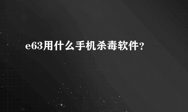 e63用什么手机杀毒软件？