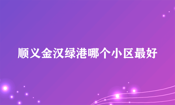 顺义金汉绿港哪个小区最好