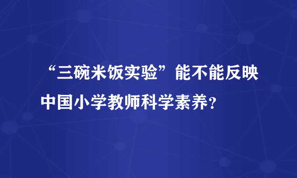 “三碗米饭实验”能不能反映中国小学教师科学素养？