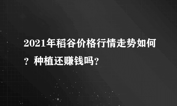 2021年稻谷价格行情走势如何？种植还赚钱吗？