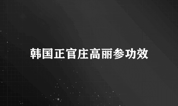 韩国正官庄高丽参功效