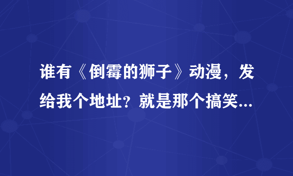 谁有《倒霉的狮子》动漫，发给我个地址？就是那个搞笑的动画片。感谢！