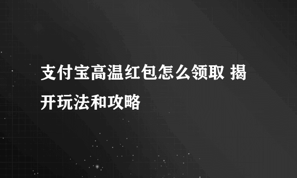 支付宝高温红包怎么领取 揭开玩法和攻略