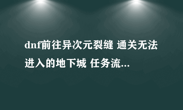 dnf前往异次元裂缝 通关无法进入的地下城 任务流程 求解释