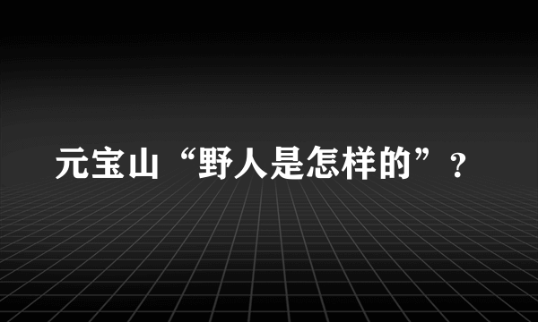 元宝山“野人是怎样的”？