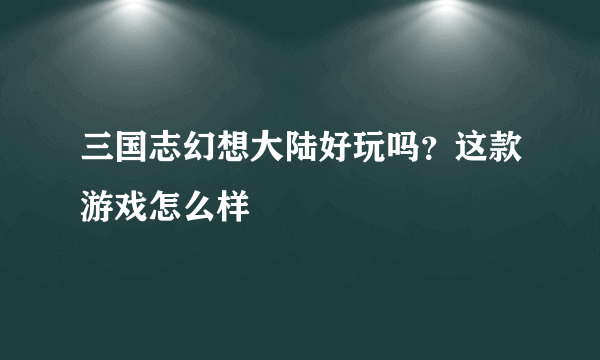 三国志幻想大陆好玩吗？这款游戏怎么样