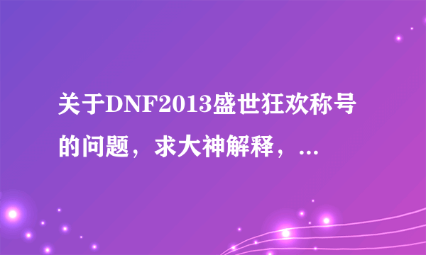 关于DNF2013盛世狂欢称号的问题，求大神解释，急急急！！！！