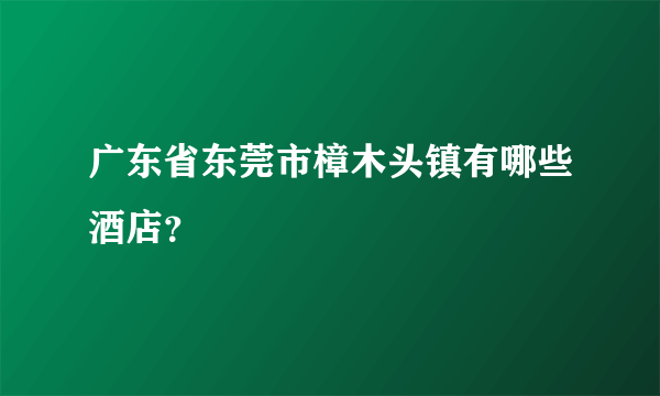 广东省东莞市樟木头镇有哪些酒店？