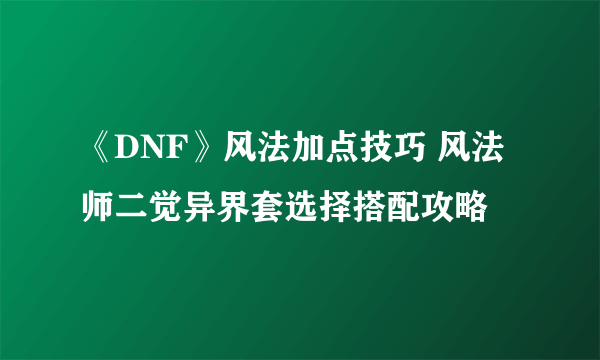 《DNF》风法加点技巧 风法师二觉异界套选择搭配攻略