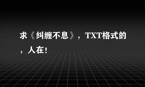 求《纠缠不息》，TXT格式的，人在！