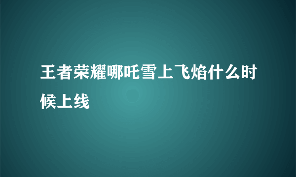 王者荣耀哪吒雪上飞焰什么时候上线