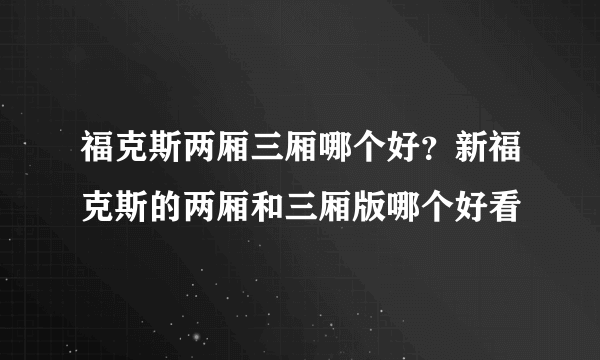 福克斯两厢三厢哪个好？新福克斯的两厢和三厢版哪个好看