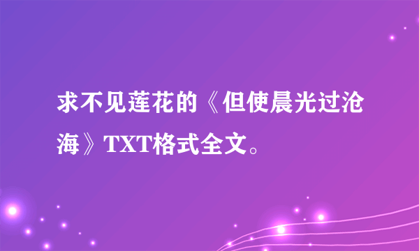 求不见莲花的《但使晨光过沧海》TXT格式全文。