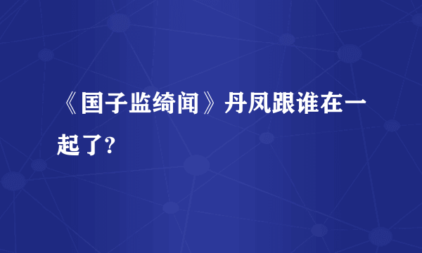 《国子监绮闻》丹凤跟谁在一起了?