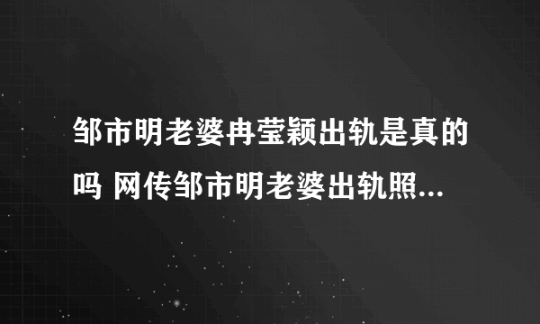 邹市明老婆冉莹颖出轨是真的吗 网传邹市明老婆出轨照片_飞外网