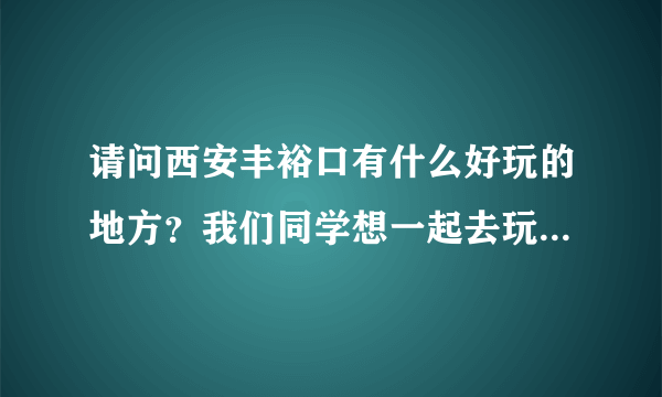 请问西安丰裕口有什么好玩的地方？我们同学想一起去玩，有山水最好不过了。最好门票也便宜的，学生证打折