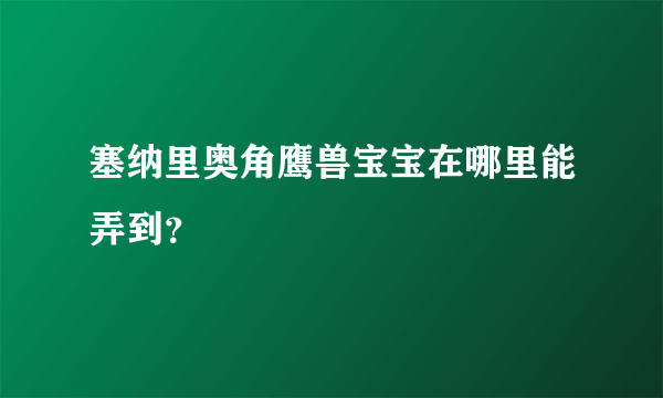 塞纳里奥角鹰兽宝宝在哪里能弄到？