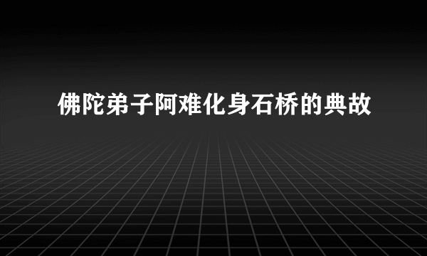 佛陀弟子阿难化身石桥的典故