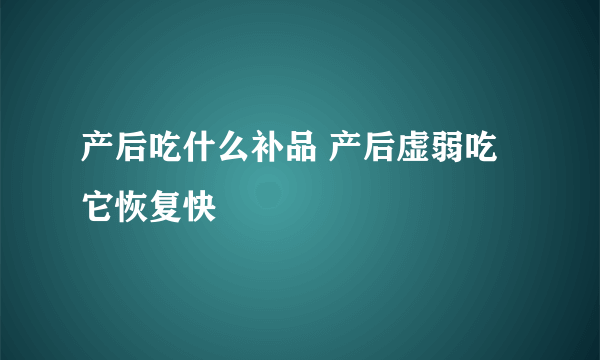 产后吃什么补品 产后虚弱吃它恢复快