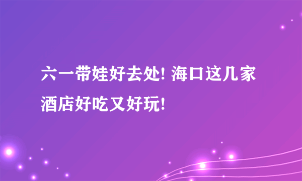 六一带娃好去处! 海口这几家酒店好吃又好玩!