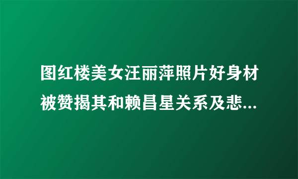 图红楼美女汪丽萍照片好身材被赞揭其和赖昌星关系及悲惨经历-飞外网