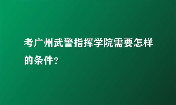 考广州武警指挥学院需要怎样的条件？