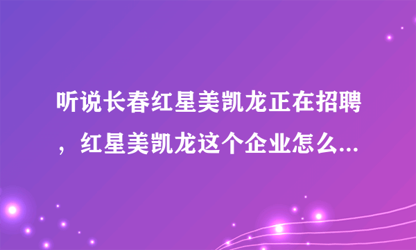 听说长春红星美凯龙正在招聘，红星美凯龙这个企业怎么样呀！有没有知道的或在哪里工作的！