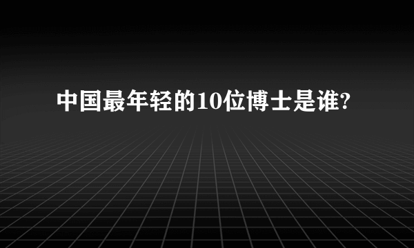 中国最年轻的10位博士是谁?