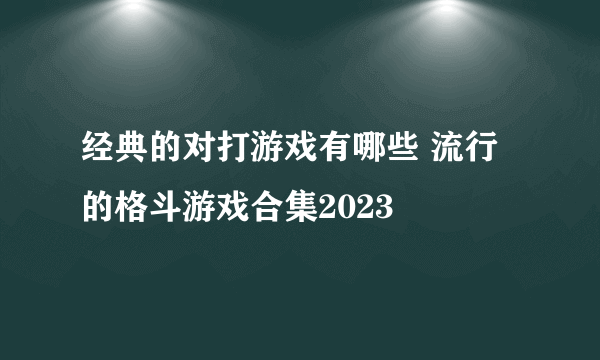 经典的对打游戏有哪些 流行的格斗游戏合集2023