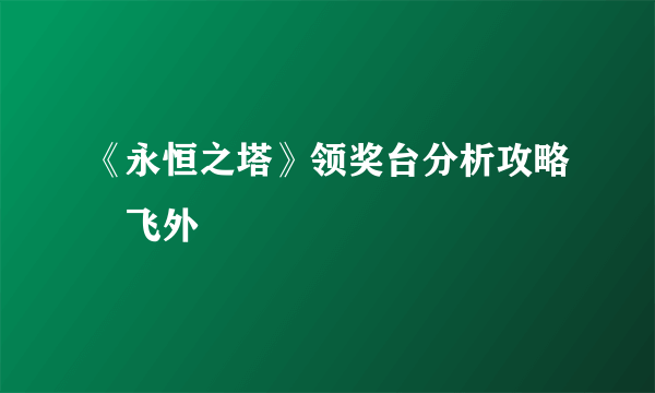 《永恒之塔》领奖台分析攻略–飞外